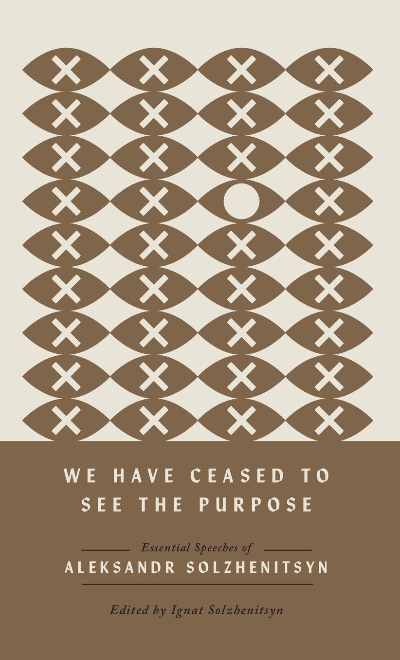 We Have Ceased to See the Purpose: Essential Speeches of Aleksandr Solzhenitsyn