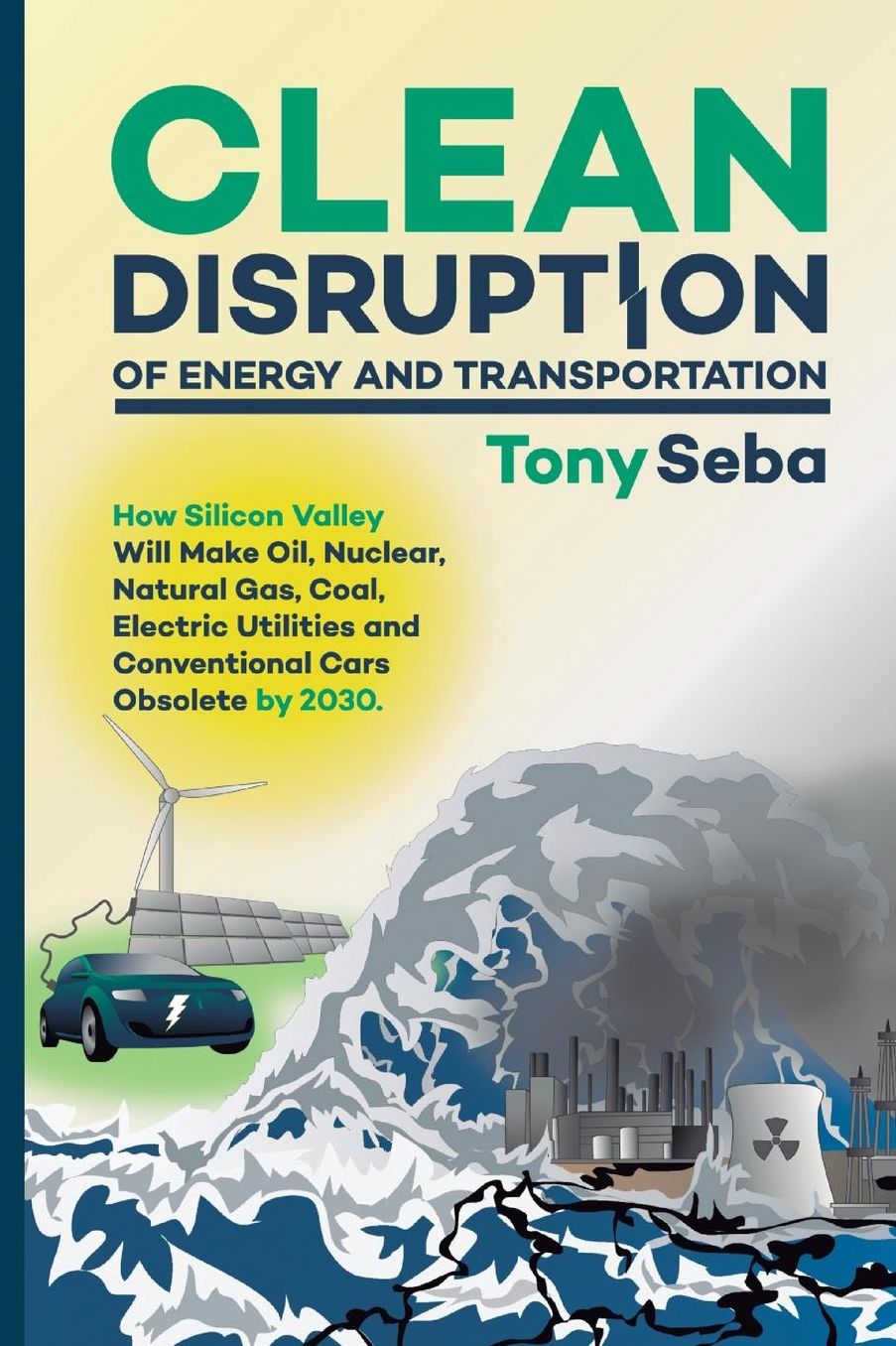 Clean Disruption of Energy and Transportation: How Silicon Valley Will Make Oil, Nuclear, Natural Gas, Coal, Electric Utilities and Conventional Cars Obsolete by 2030
