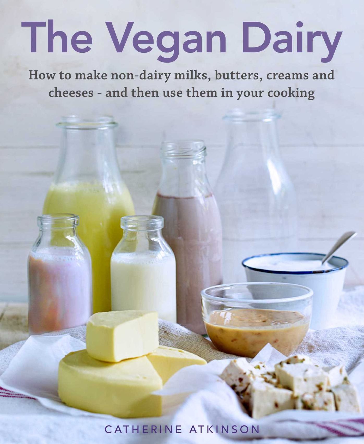 Vegan Dairy: How to Make Your Own Non-dairy Milks, Butters, Ice Creams and Cheeses - and Use Them in Delectable Desserts, Bakes and Cakes