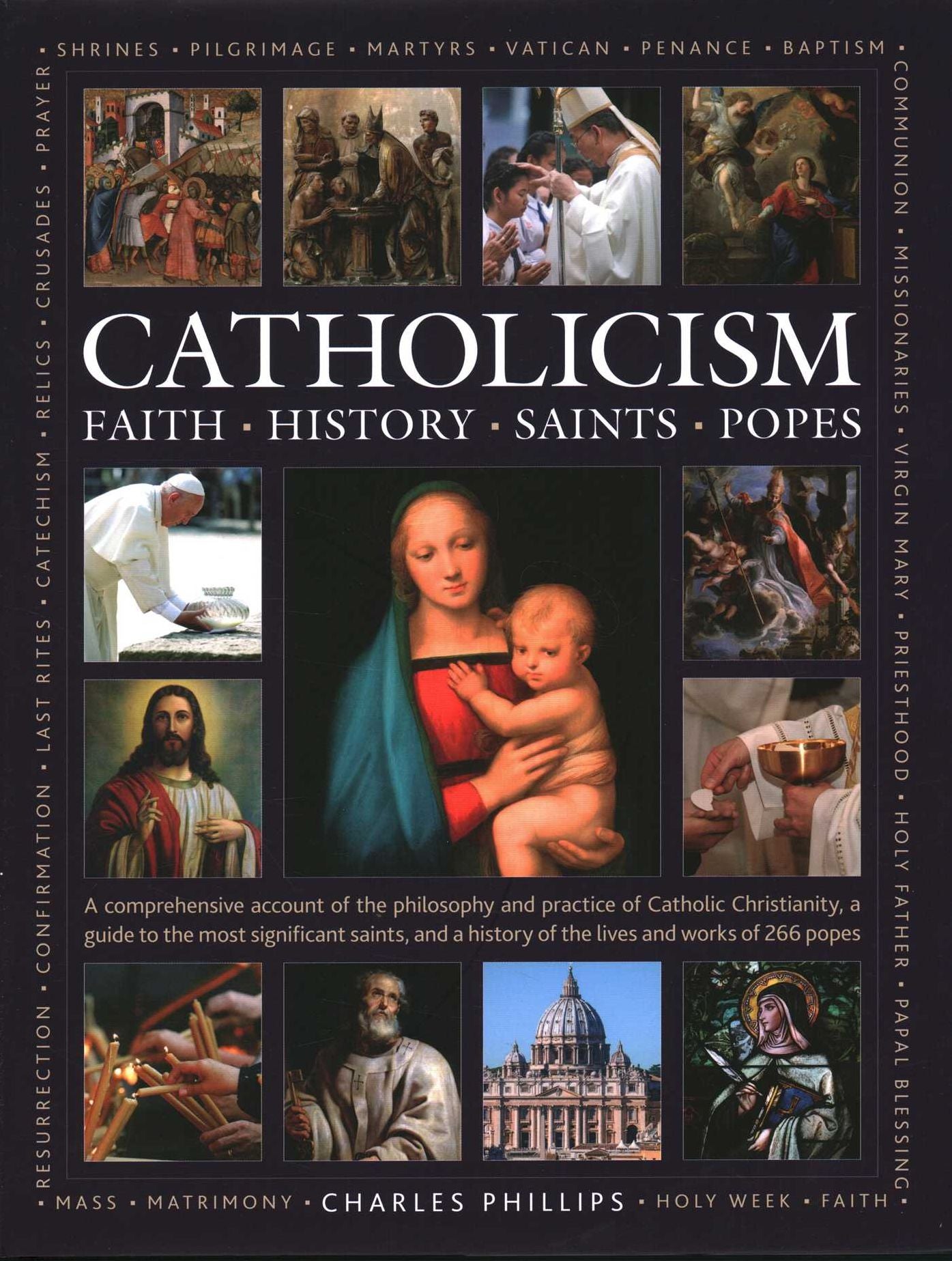 Catholicism: Faith, History, Saints, Popes: A Comprehensive Account of the Philosophy and Practice of Catholic Christianity, A Guide to the Most Significant Saints, and a History of the Lives and Works of the 266 Popes