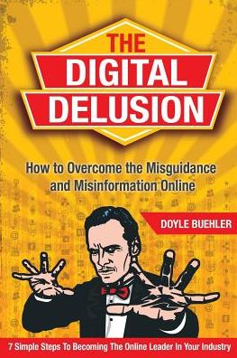 The Digital Delusion: How to Overcome the Misguidance and Misinformation Online. 7 Simple Steps to Becoming the Online Leader in Your Industry