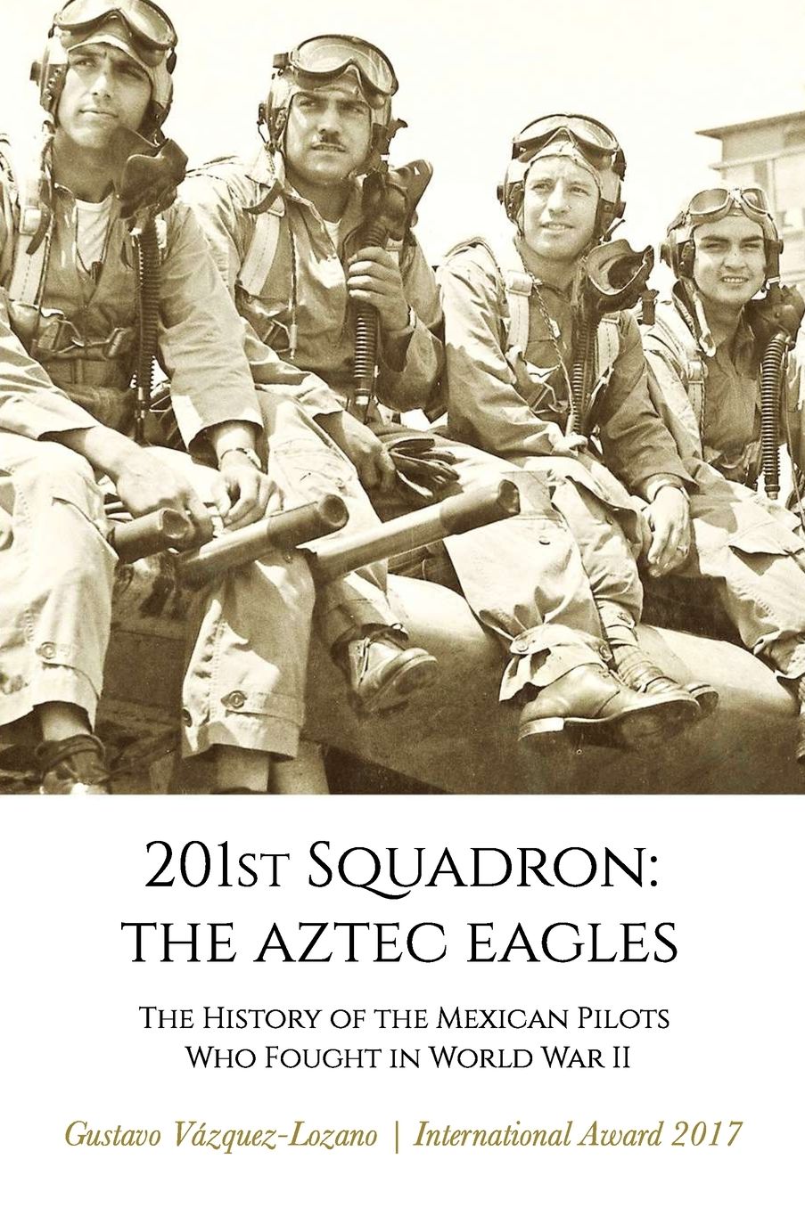 201st Squadron: The Aztec Eagles: The History of the Mexican Pilots Who Fought in World War II