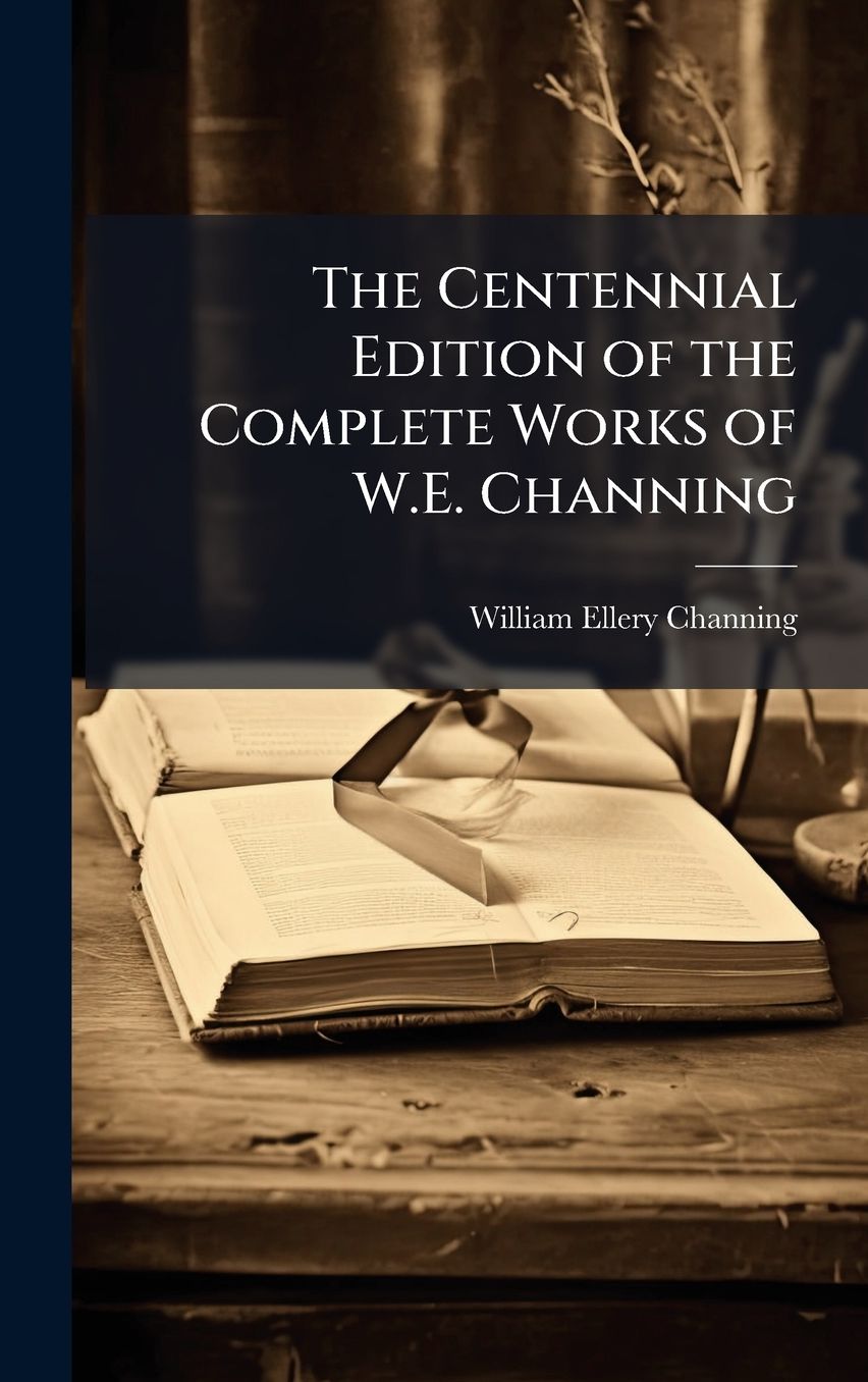 The Centennial Edition of the Complete Works of W.E. Channing