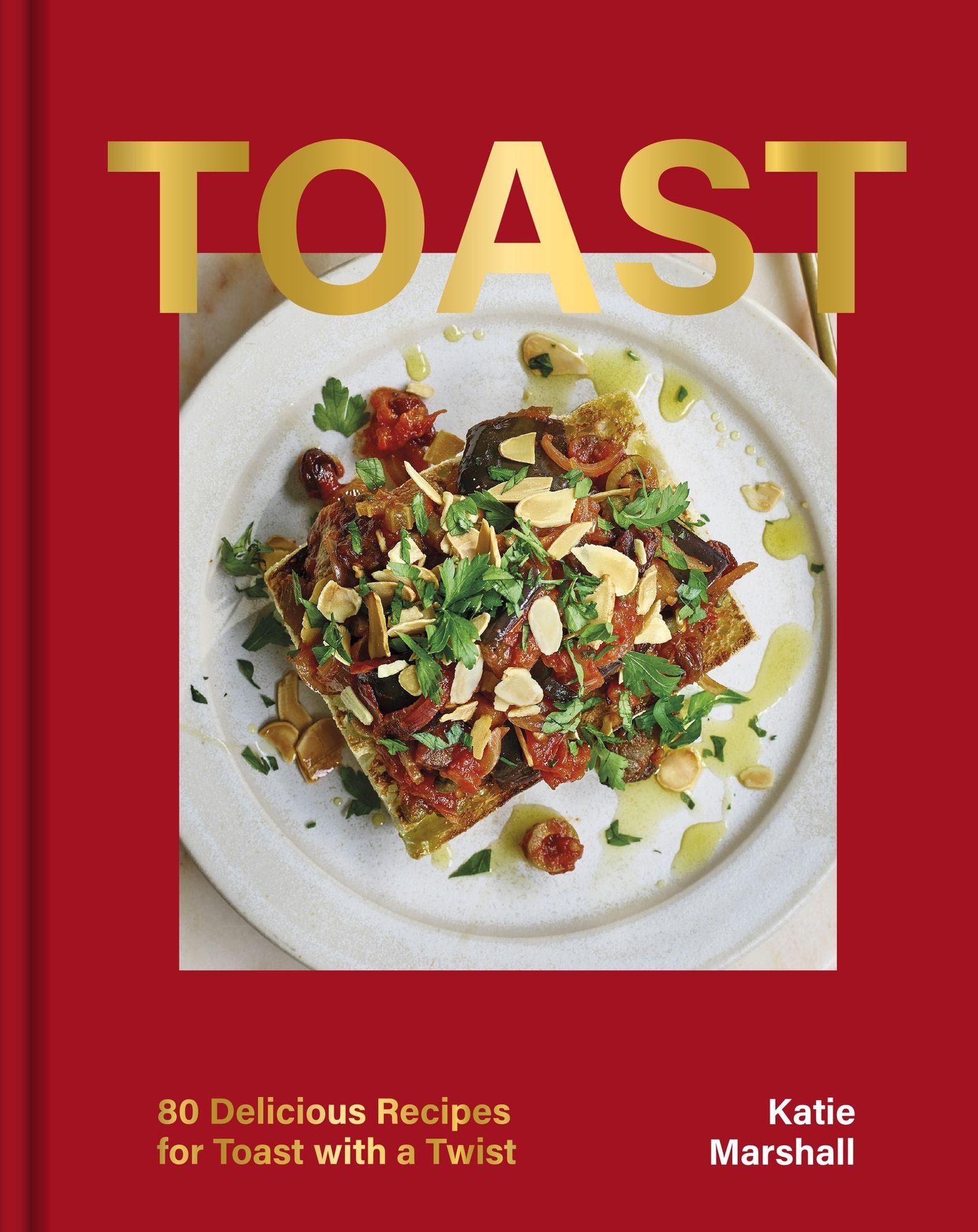 Toast: 80 Delicious Recipes for Toast With a Twist