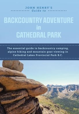 John Henry's Guide to Backcountry Adventure in Cathedral Park: The Essential Guide to Backcountry Camping, Alpine Hiking and Mountain Goat Viewing in Cathedral Lakes Provincial Park B.C.