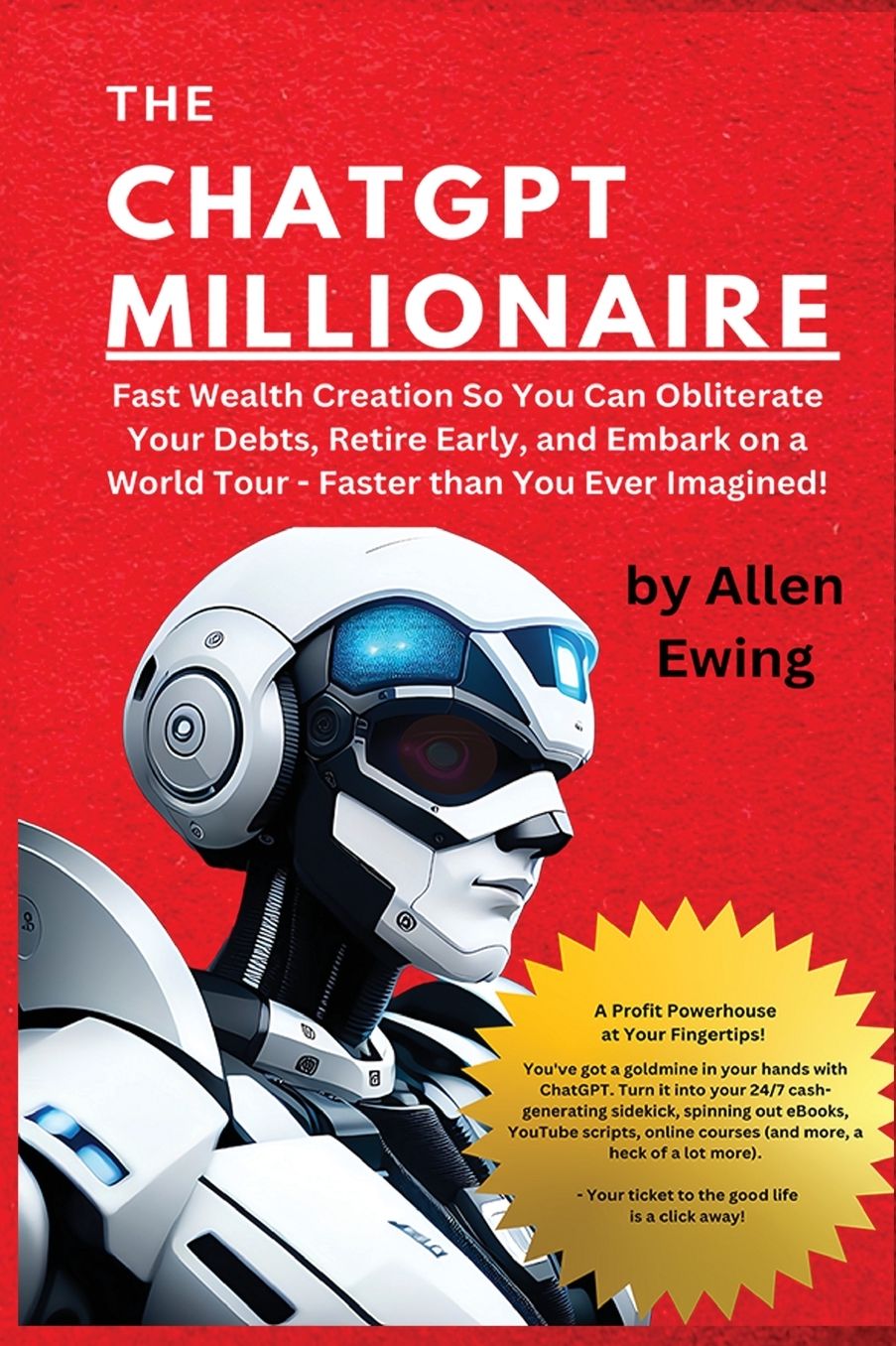 The ChatGPT Millionaire: Fast Wealth Creation So You Can Obliterate Your Debts, Retire Early, and Embark on a World Tour - Faster than You Ever Imagined!