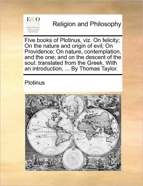 Five books of Plotinus, viz. On felicity; On the nature and origin of evil; On Providence; On nature, contemplation, and the one; and on the descent of the soul: translated from the Greek. With an introduction, ... By Thomas Taylor.