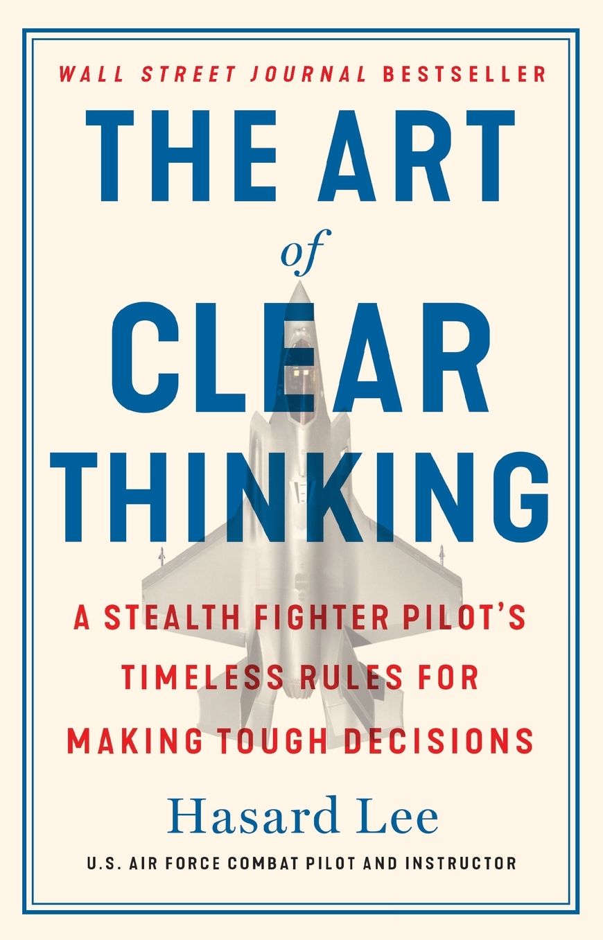 The Art of Clear Thinking: A Stealth Fighter Pilot's Timeless Rules for Making Tough Decisions
