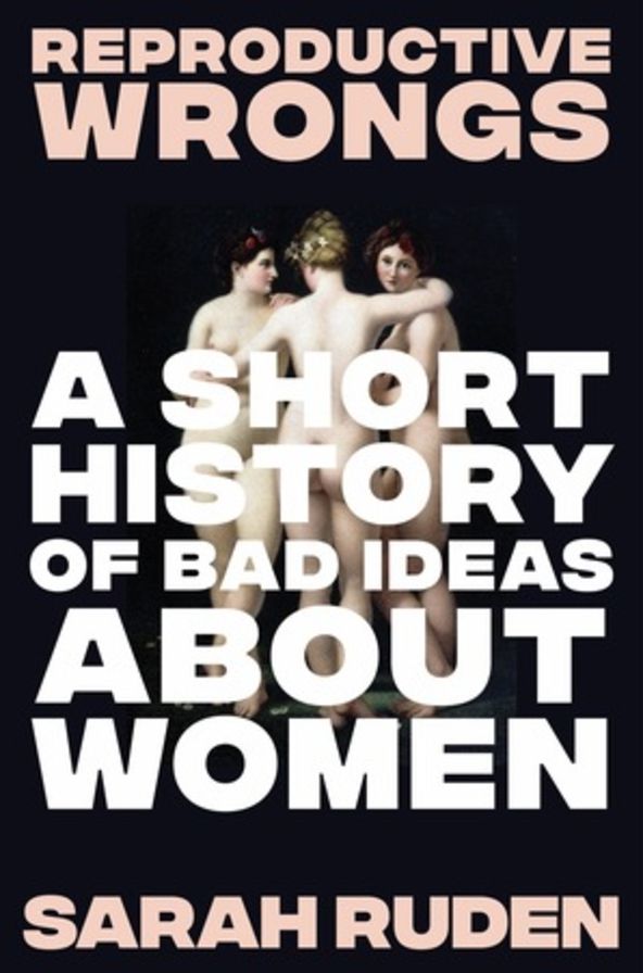 Reproductive Wrongs: A Short History of Bad Ideas About Women