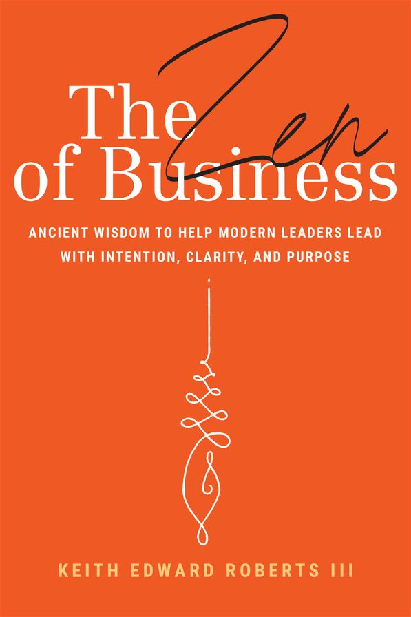 The Zen of Business: Ancient Wisdom to Help Modern Leaders Lead with Intention, Clarity, and Purpose