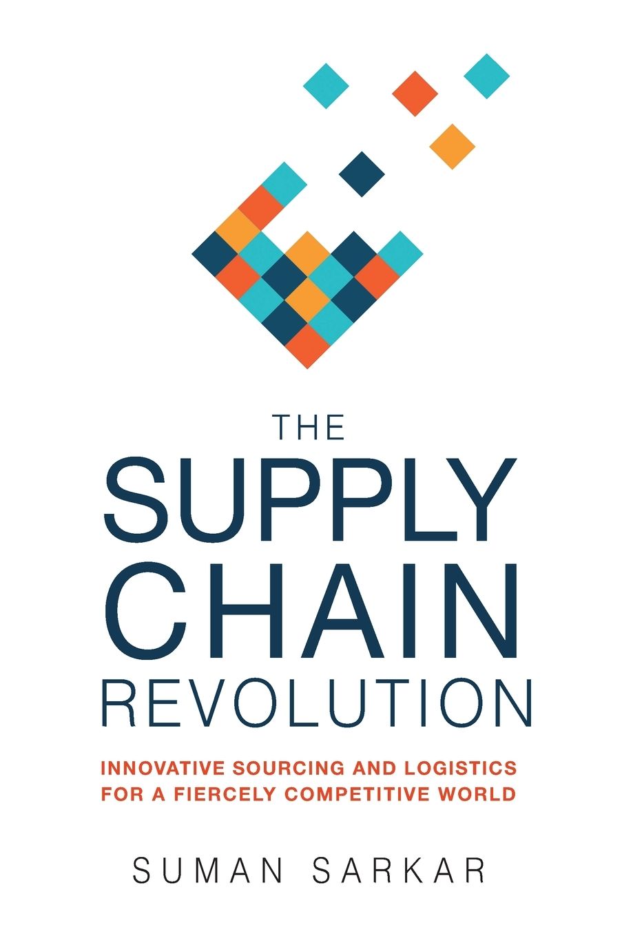 The Supply Chain Revolution: Innovative Sourcing and Logistics for a Fiercely Competitive World