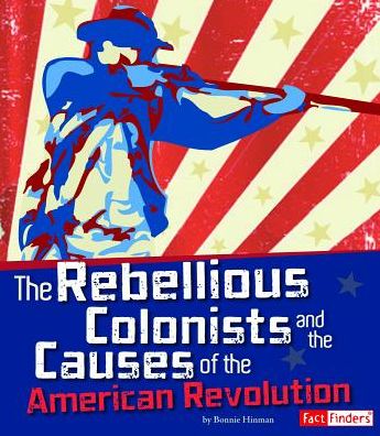 The Rebellious Colonists and the Causes of the American Revolution