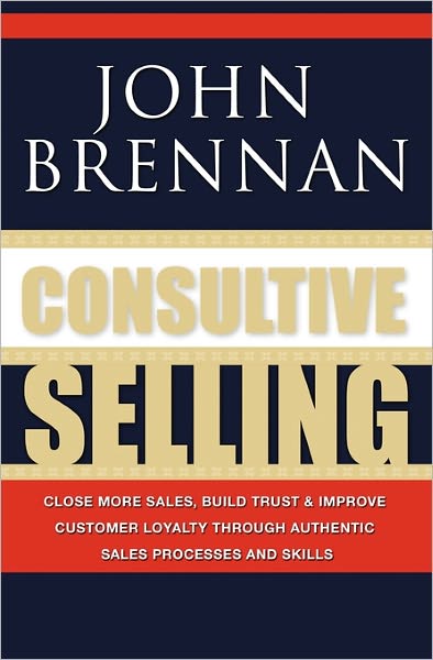 Consultive Selling: Close more sales, build trust and improve customer loyalty through consultative sales processes and skills