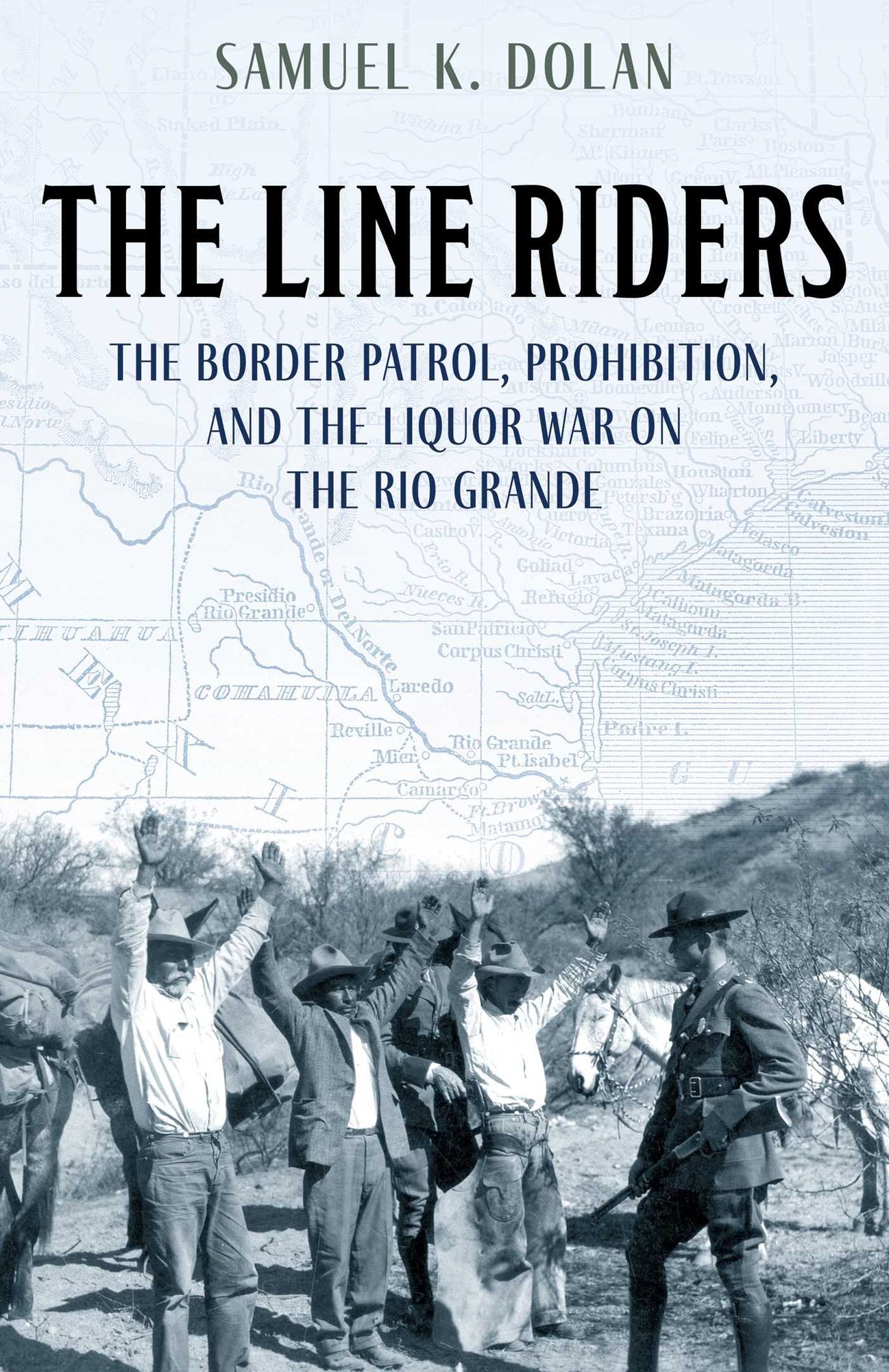 The Line Riders: The Border Patrol, Prohibition, and the Liquor War on the Rio Grande