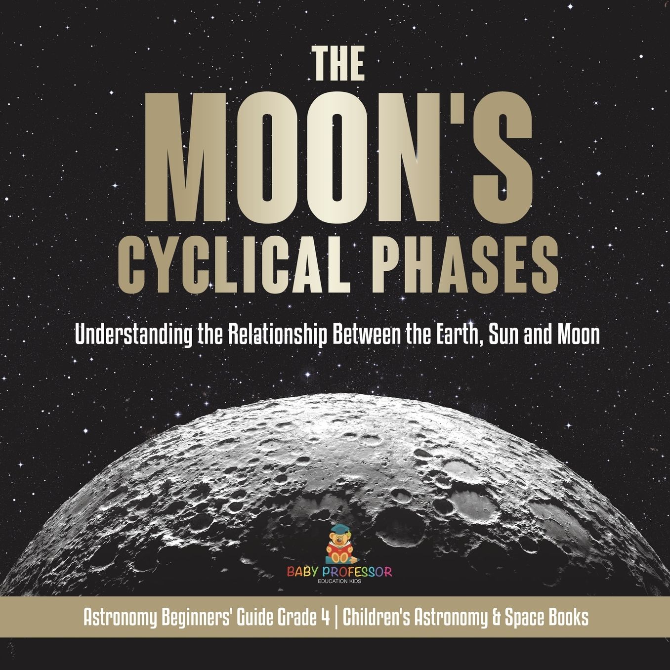 The Moon's Cyclical Phases Understanding the Relationship Between the Earth, Sun and Moon Astronomy Beginners' Guide Grade 4 Children's Astronomy & Space Books: Understanding the Relationship Between the Earth, Sun and Moon Astronomy Beginners' Guide Grad