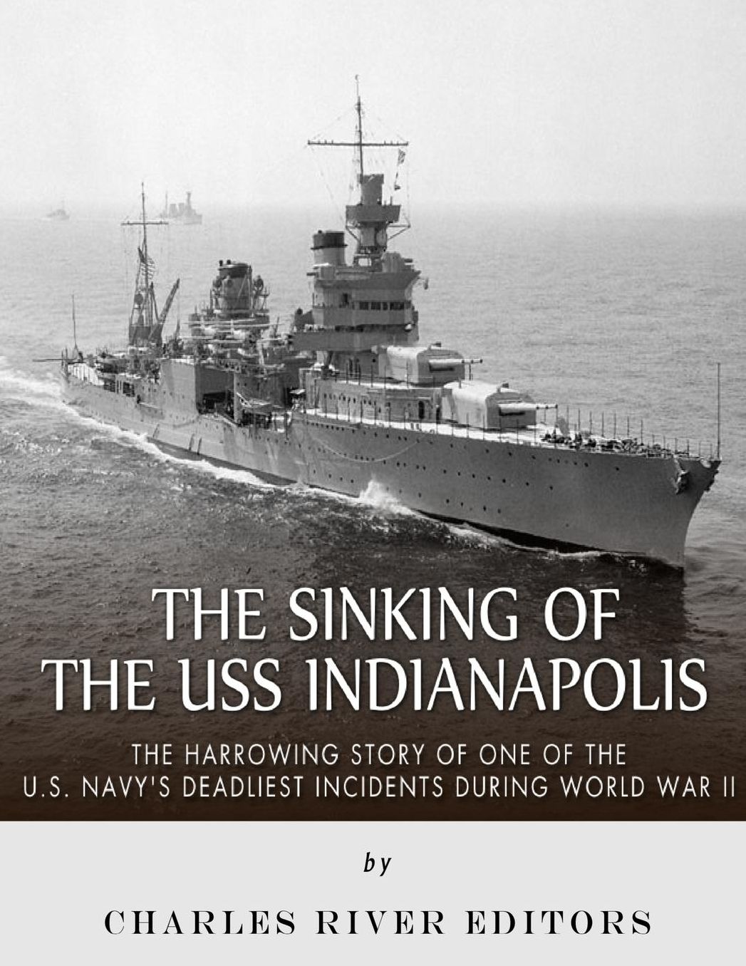 The Sinking of the USS Indianapolis: The Harrowing Story of One of the U.S. Navy's Deadliest Incidents during World War II