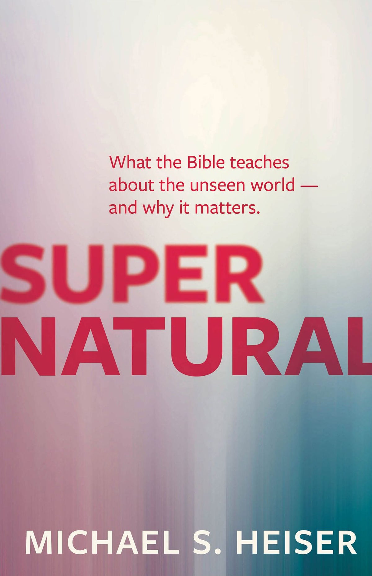 Supernatural: What the Bible Teaches about the Unseen World - And Why It Matters