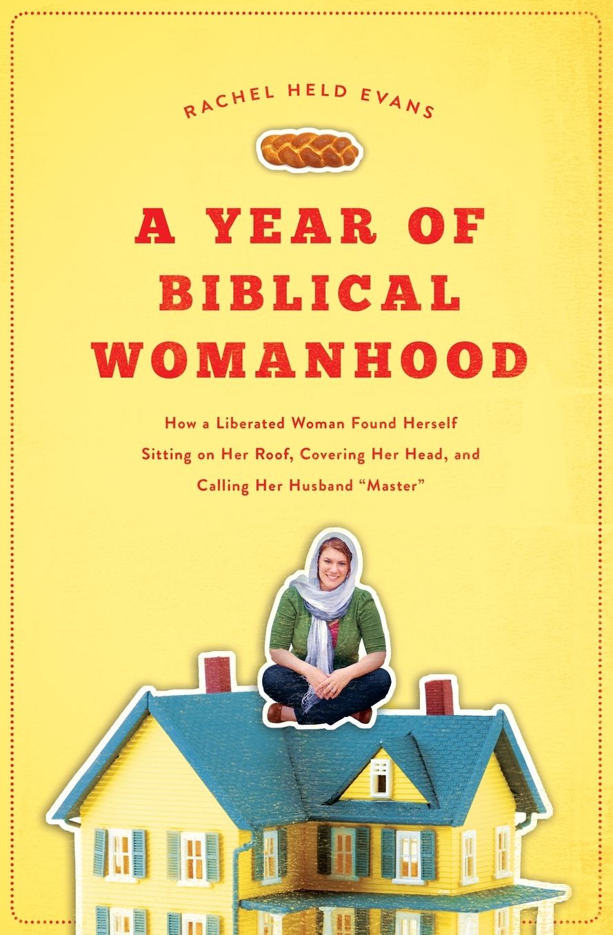 A Year of Biblical Womanhood: How a Liberated Woman Found Herself Sitting on Her Roof, Covering Her Head, and Calling Her Husband Master