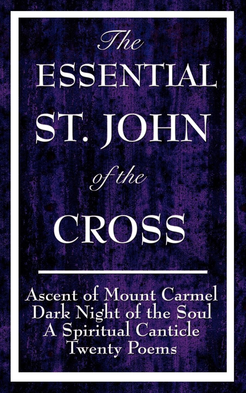 The Essential St. John of the Cross: Ascent of Mount Carmel, Dark Night of the Soul, a Spiritual Canticle of the Soul, and Twenty Poems