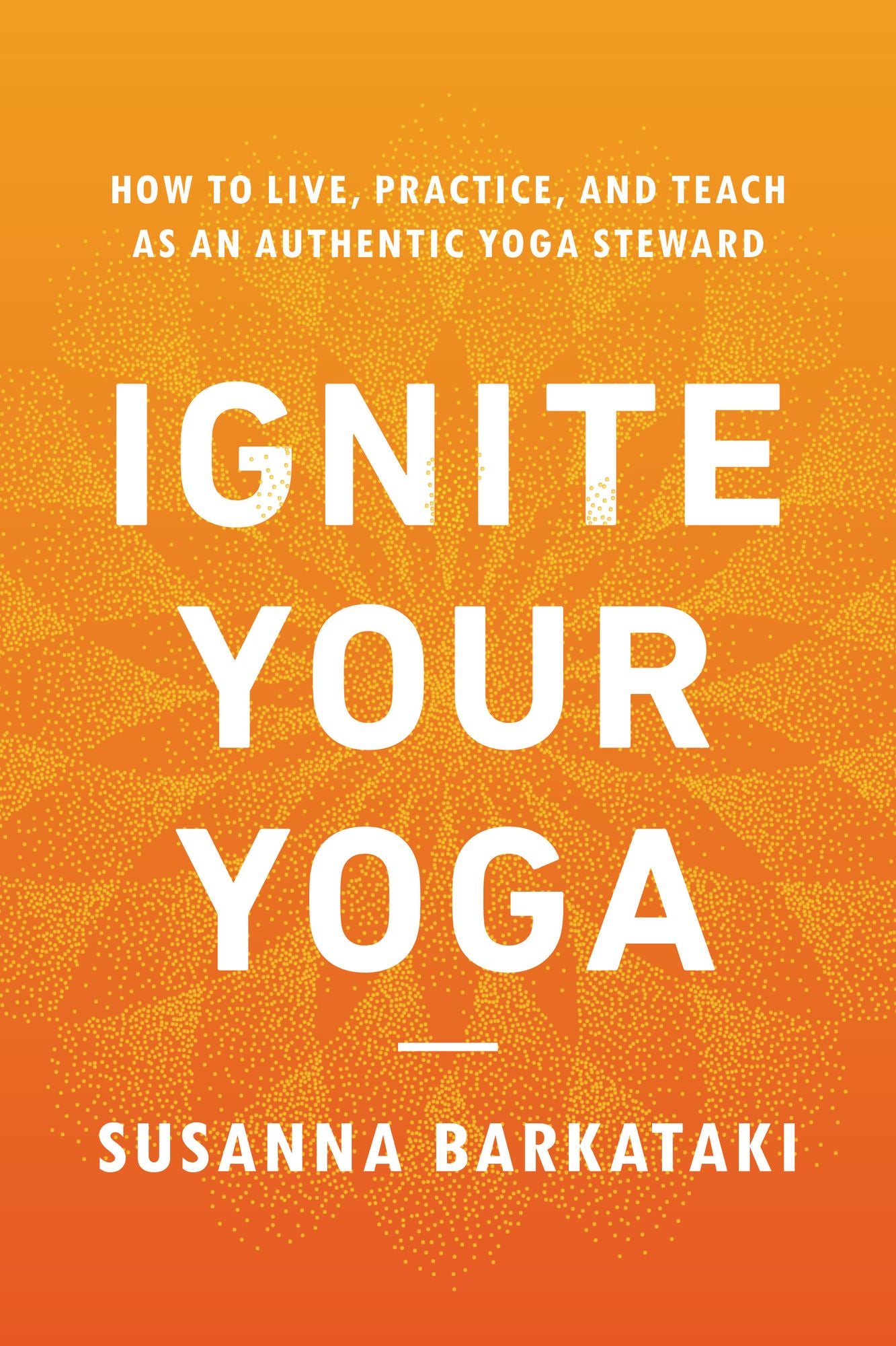 Ignite Your Yoga: How to Live, Practice, and Teach as an Authentic Yoga Steward