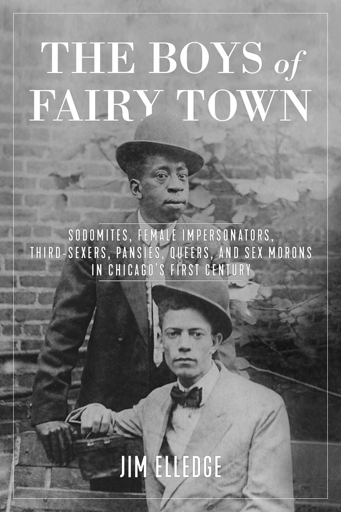 The Boys of Fairy Town: Sodomites, Female Impersonators, Third-Sexers, Pansies, Queers, and Sex Morons in Chicago's First Century