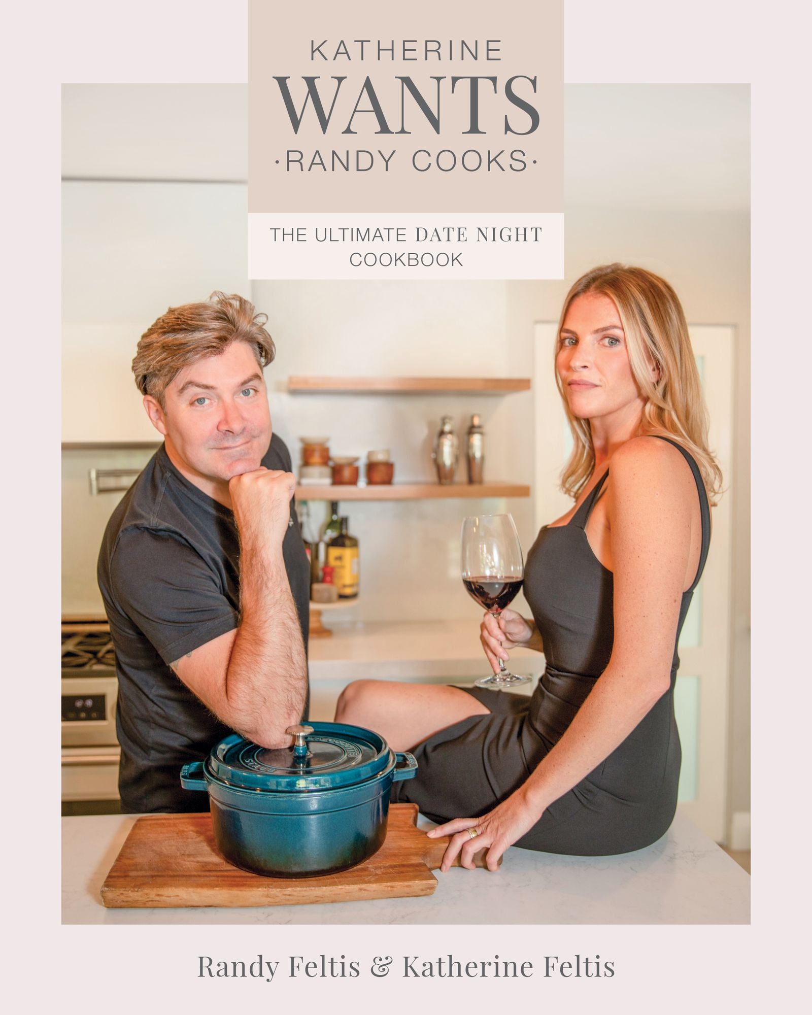 Katherine Wants, Randy Cooks: The Ultimate Date Night Cookbook