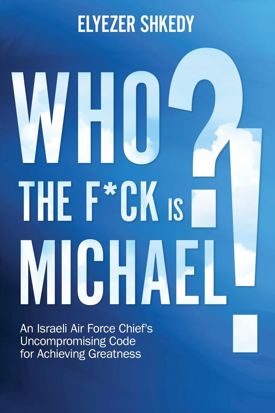 Who the F*ck is Michael?!: An Israeli Air Force Chief's Uncompromising Code for Achieving Greatness