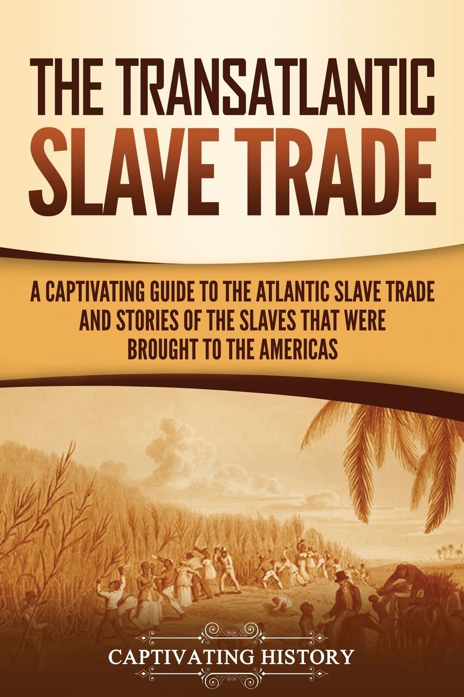 The Transatlantic Slave Trade: A Captivating Guide to the Atlantic Slave Trade and Stories of the Slaves That Were Brought to the Americas