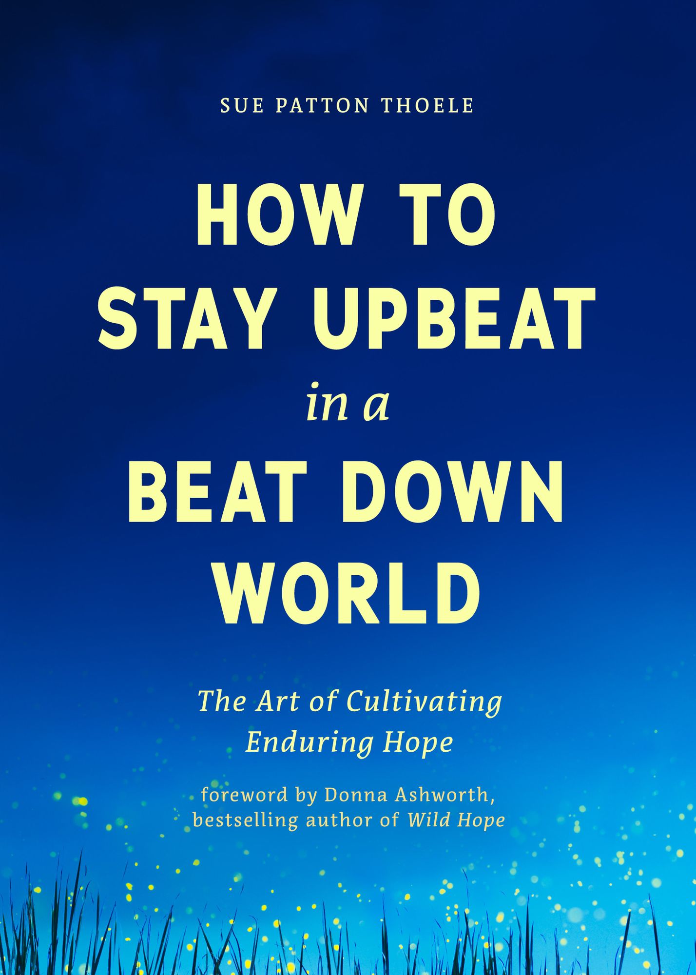 How to Stay Upbeat in a Beat Down World: The Art of Cultivating Enduring Hope (Practices for Enjoying Life, Meaningful Advice for Positive Change, Rediscovering Peace of Mind)