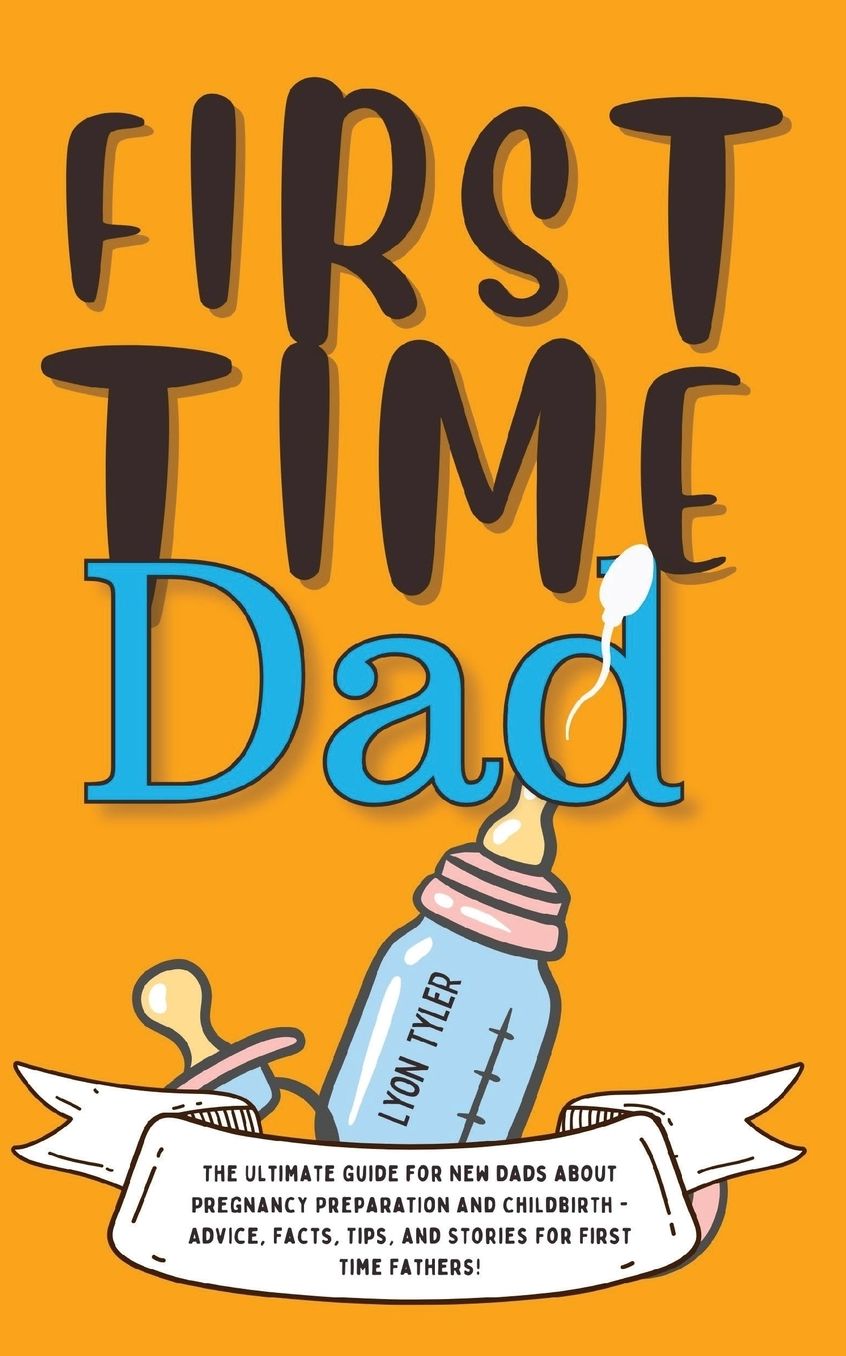 First Time Dad: The Ultimate Guide for New Dads about Pregnancy Preparation and Childbirth - Advice, Facts, Tips, and Stories for First Time Fathers!