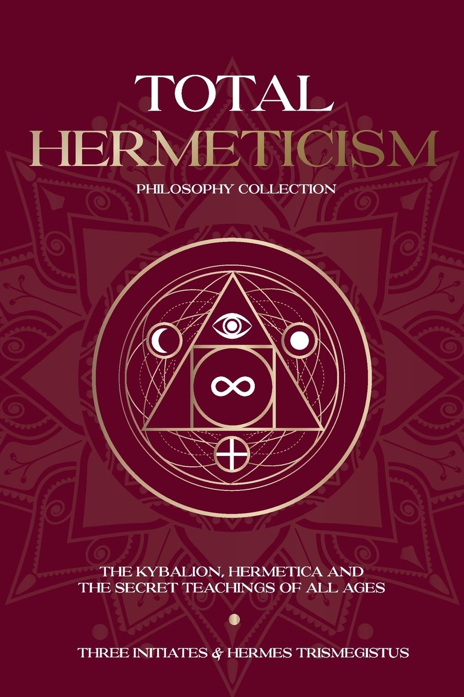 Total Hermeticism Philosophy Collection: The Kybalion, Hermetica and The Secret Teachings of All Ages