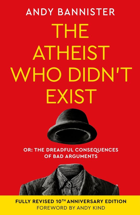 The Atheist Who Didn't Exist (Fully Revised 10th Anniversary Edition): Or the dreadful consequences of bad arguments