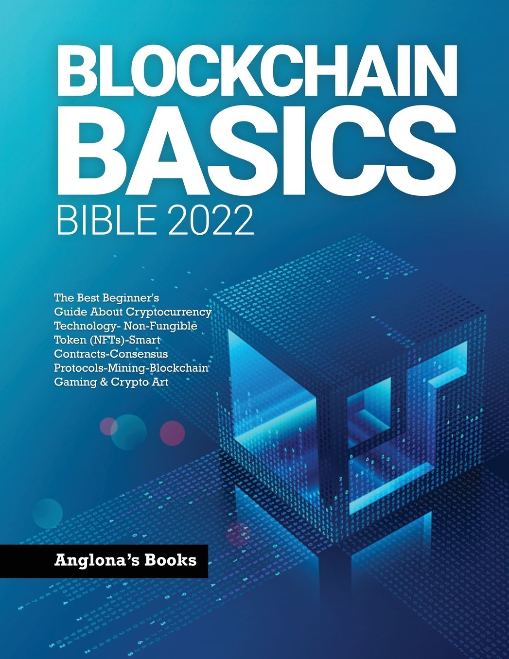 Blockchain Basics Bible 2022: The Best Beginner's Guide About Cryptocurrency Technology- Non-Fungible Token (NFTs)-Smart Contracts-Consensus Protocols-Mining-Blockchain Gaming & Crypto Art