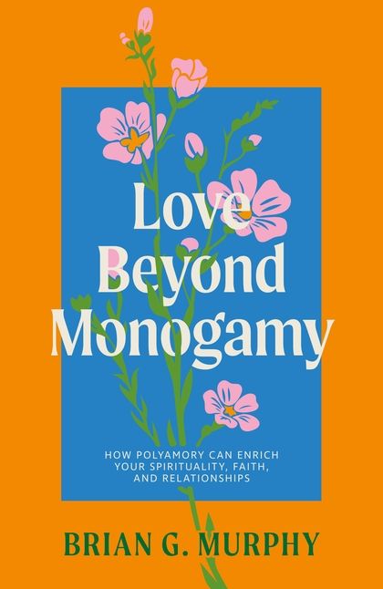 Love Beyond Monogamy: How Polyamory Can Enrich Your Spirituality, Faith, and Relationships