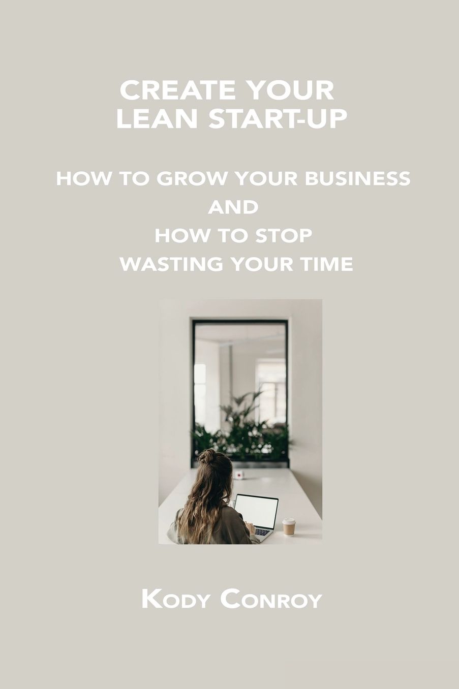 Create Your Lean Start-Up: How to Grow Your Business and How to Stop Wasting Your Time