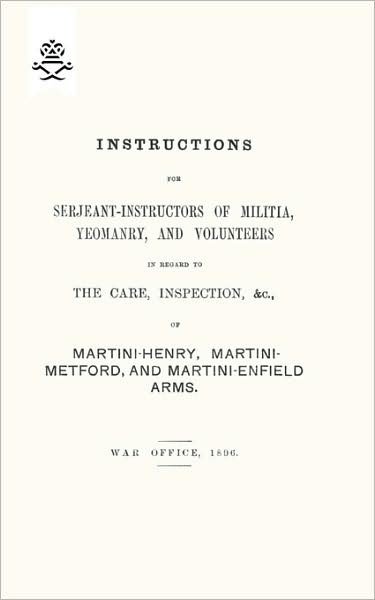 Instructions For Serjeant-Instructors of Militia, Yeomanry, and Volunteers In Regard to The Care, Inspection &c Of Martini-Henry, Martini-Metford, and Martini-Enfield Arms 1896