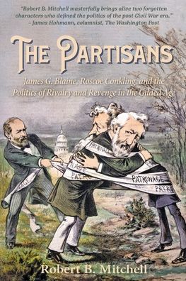 The Partisans: James G. Blaine, Roscoe Conkling, and the Politics of Rivalry and Revenge in the Gilded Age