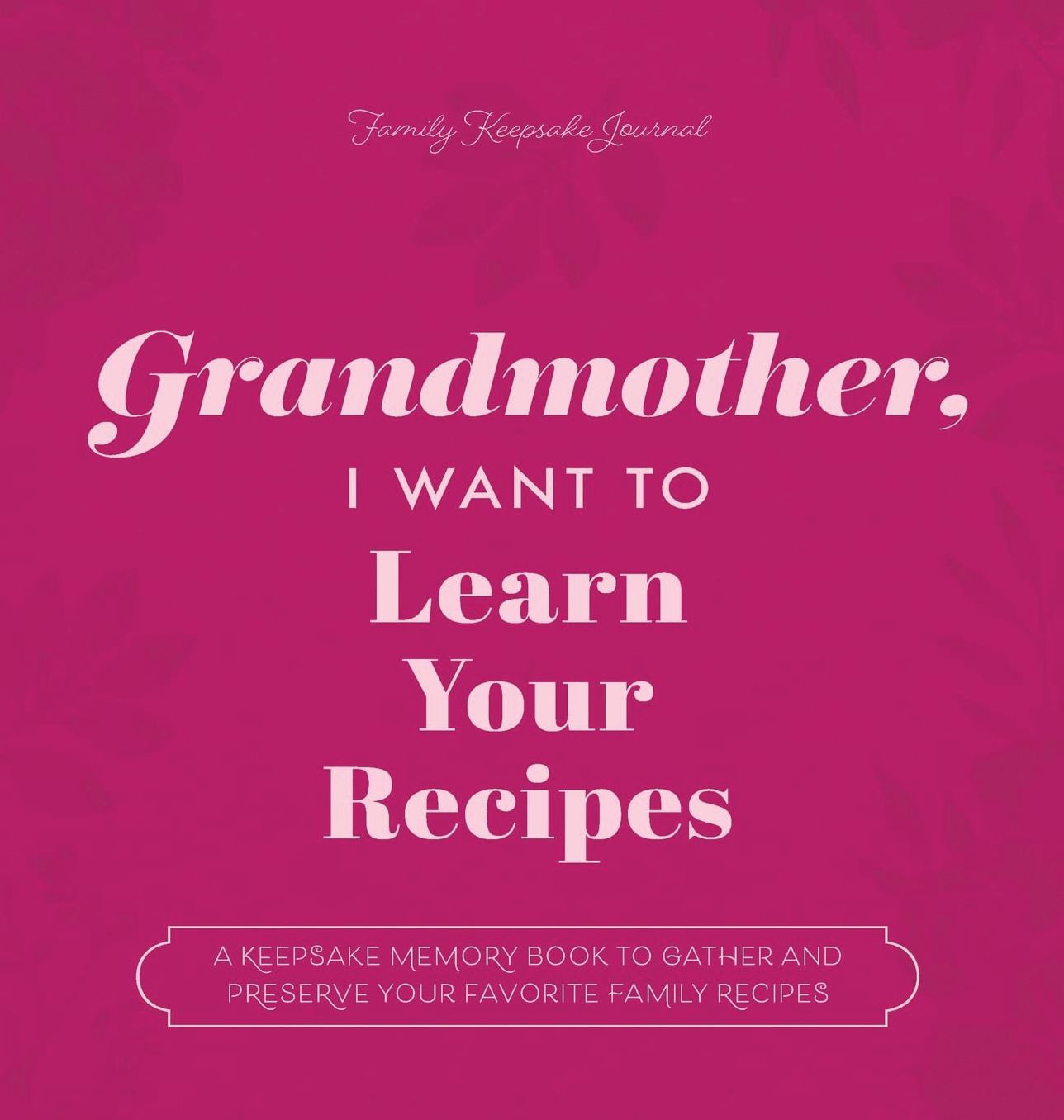 Grandmother, I Want to Learn Your Recipes: A Keepsake Memory Book to Gather and Preserve Your Favorite Family Recipes