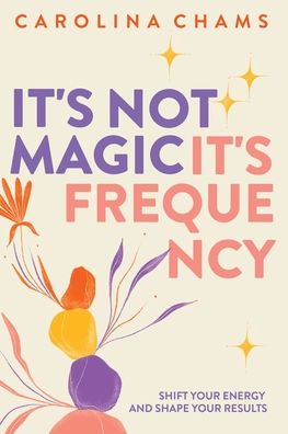 It's Not Magic; It's Frequency: Shift your energy and shape your results