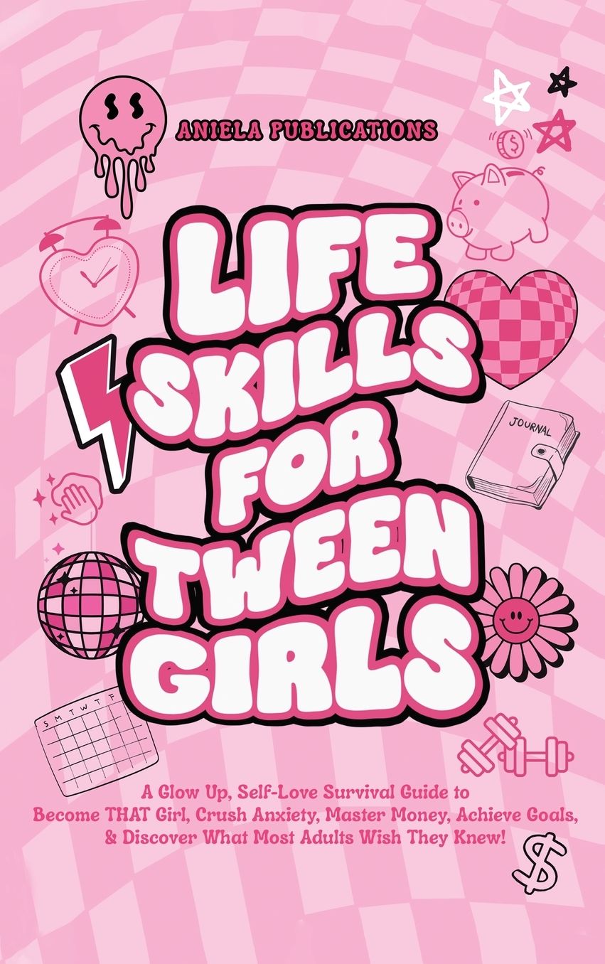 Life Skills For Tween Girls: A Glow Up, Self-Love Survival Guide to Become THAT Girl, Crush Anxiety, Master Money, Achieve Goals, & Discover What Most Adults Wish They Knew!