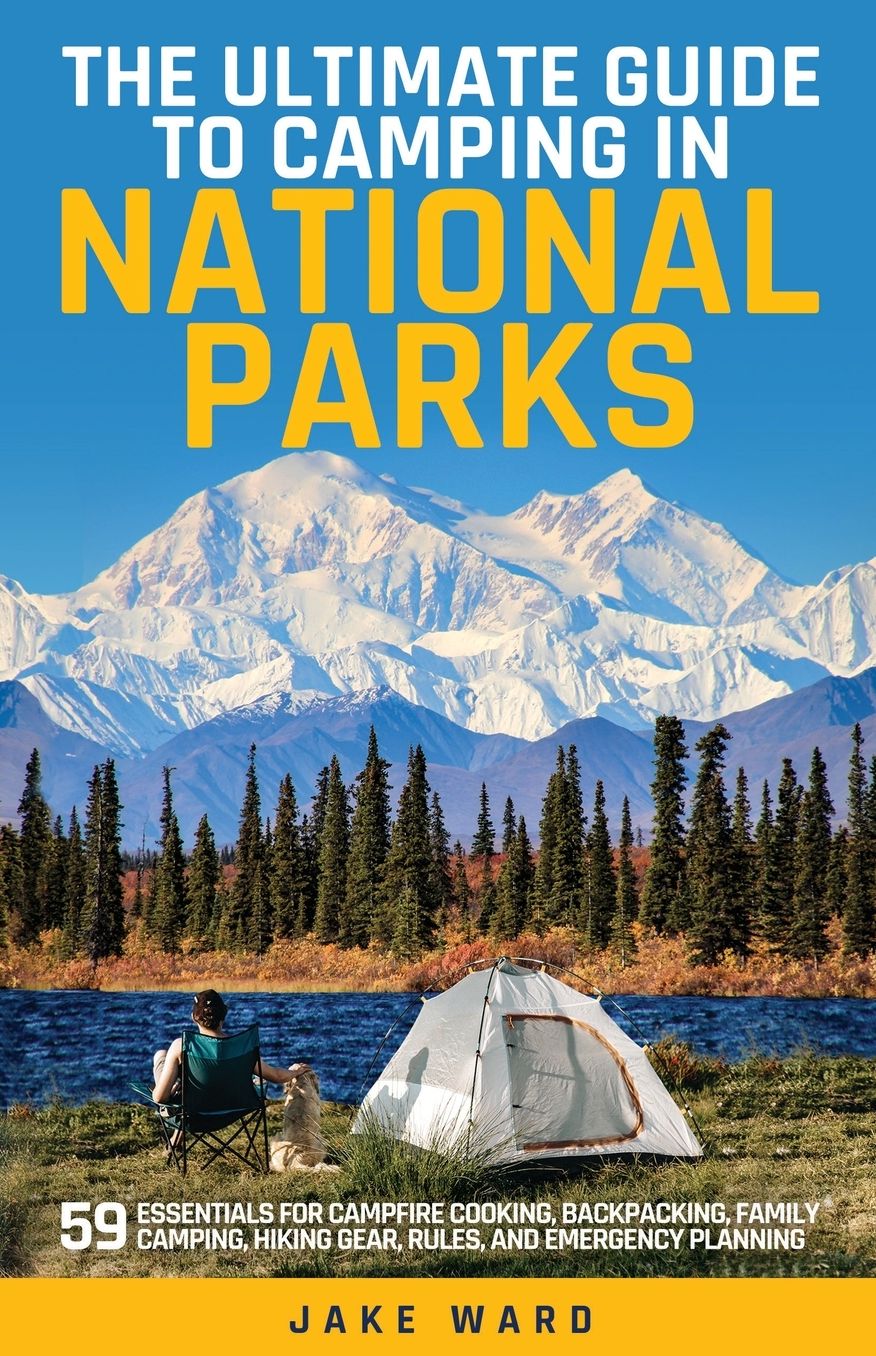 The Ultimate Guide to Camping in National Parks: 59 Essentials for Campfire Cooking, Backpacking, Family Camping, Hiking Gear, and Emergency Planning