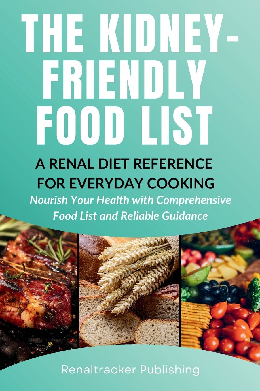 The Kidney-Friendly Food List - A Renal Diet Reference for Everyday Cooking: Nourish Your Health with Comprehensive Food List and Reliable