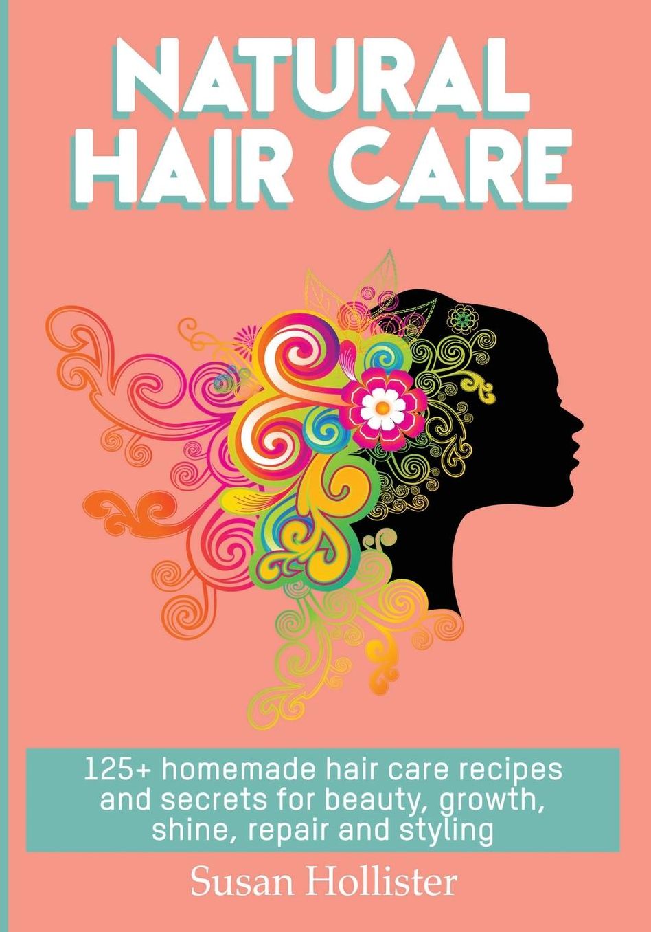 Natural Hair Care: 125+ Homemade Hair Care Recipes And Secrets For Beauty, Growth, Shine, Repair and Styling