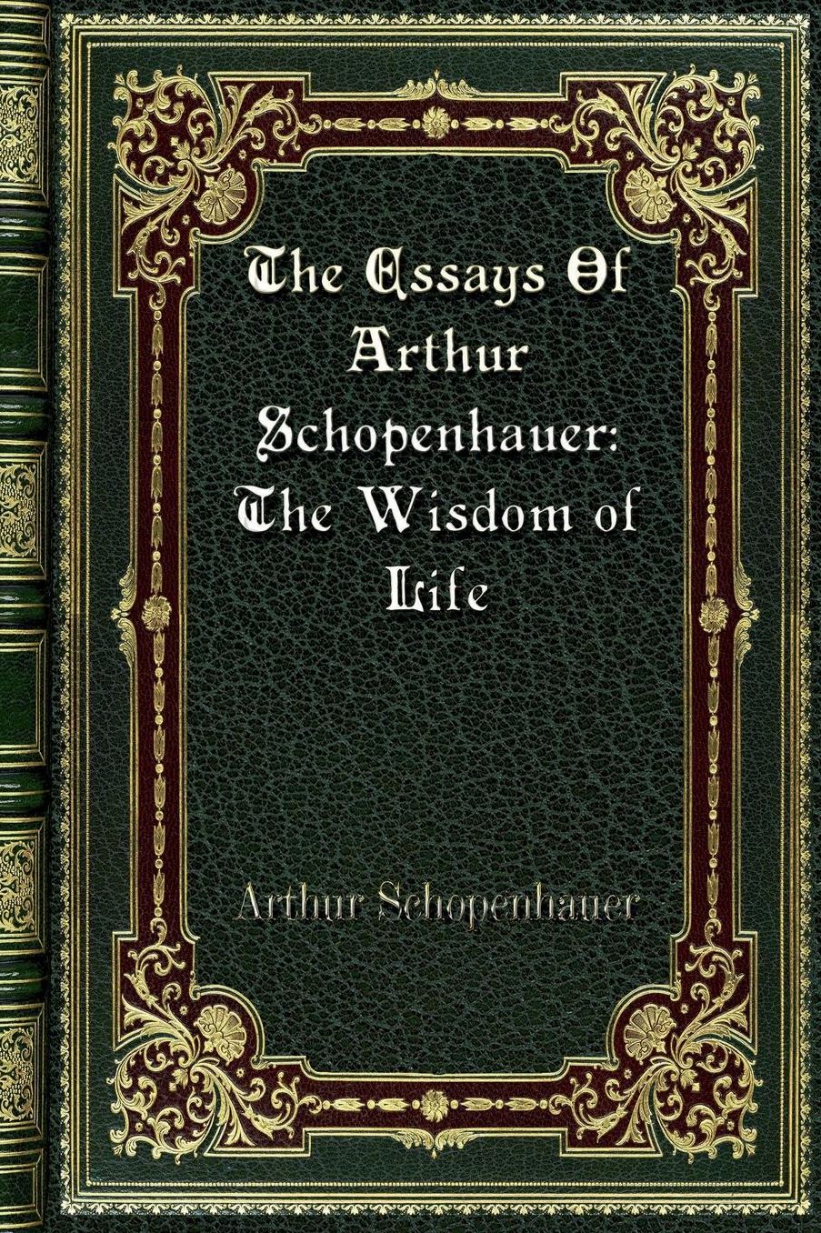 The Essays Of Arthur Schopenhauer: The Wisdom of Life: