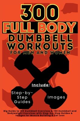 300 Full Body Dumbbell Workouts Book for Men and Women: Big Guide to 150 Dumbbell Exercises & 150 Dumbbell and Bodyweight Exercises with Step-by-Step Guides & Images for Muscle Building & Fat Loss