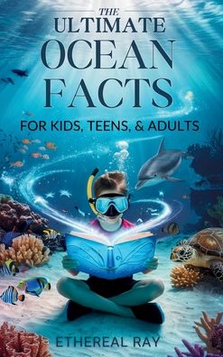 THE ULTIMATE Ocean Facts for Kids, Teens, & Adults: Dive Into Underwater Wonders, Discover Mind-Blowing Creatures, Phenomena, Records, Inventions, and the Mysteries of the Deep!