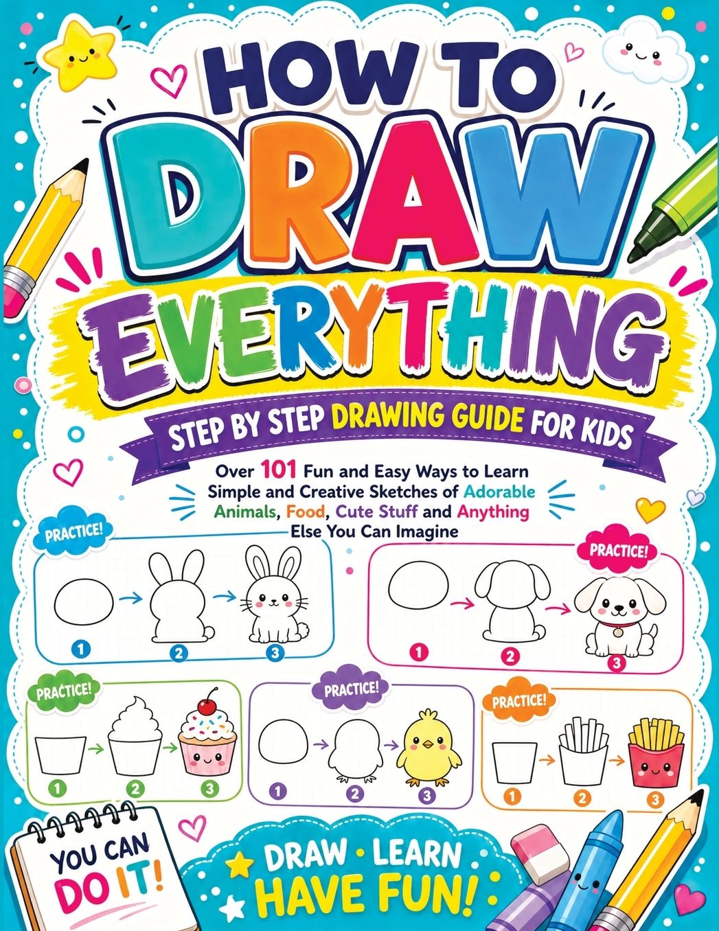How to Draw Everything: Step by Step Drawing Guide for Kids - Over 101 Fun and Easy Ways to Learn Simple and Creative Sketches of Adorable Animals, Food, Cute Stuff and Anything Else You Can Imagine