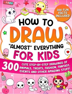How to Draw "Almost" Everything for Kids: 300 Cute Step-By-Step Drawings of Animals, Treats, Fashion, Events and Other Amazing Stuff!