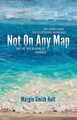 Not On Any Map: One Virgin Island, Two Catastrophic Hurricanes, and the True Meaning of Paradise