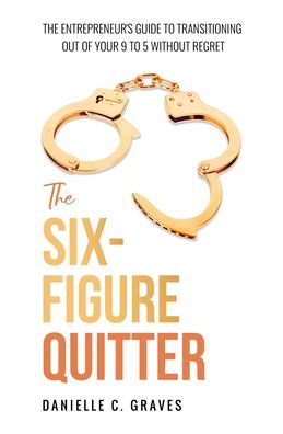 The Six-Figure Quitter: The Entrepreneur's Guide to Transitioning Out of Your 9 to 5 Without Regret